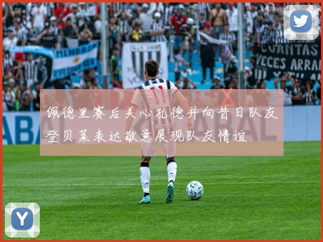 佩德里赛后关心孔德并向昔日队友登贝莱表达敬意展现队友情谊