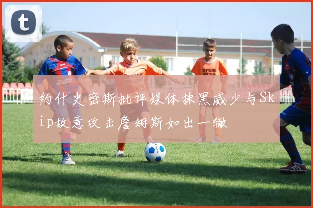 约什史密斯批评媒体抹黑威少与Skip故意攻击詹姆斯如出一辙