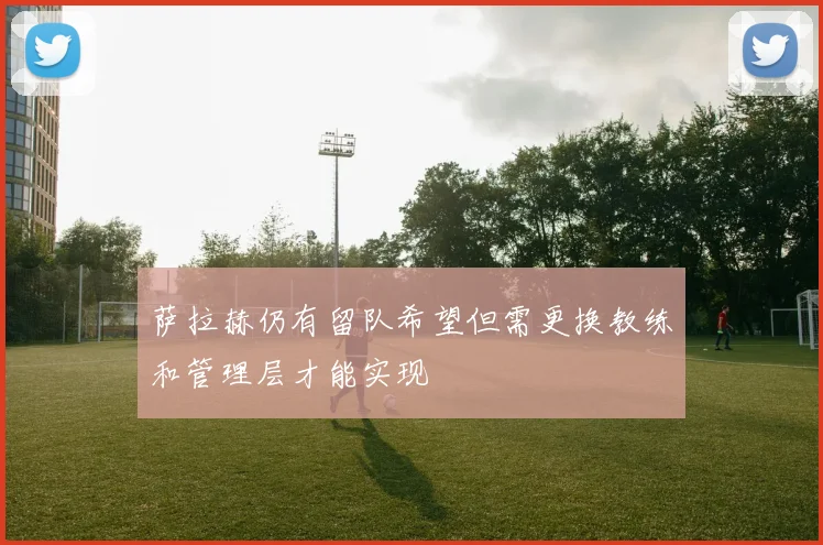 萨拉赫仍有留队希望但需更换教练和管理层才能实现