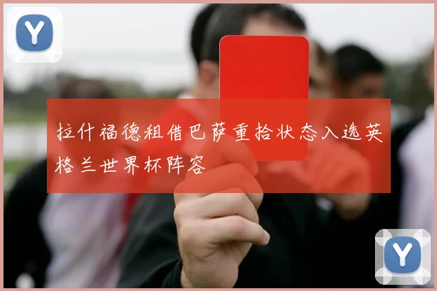 拉什福德租借巴萨重拾状态入选英格兰世界杯阵容