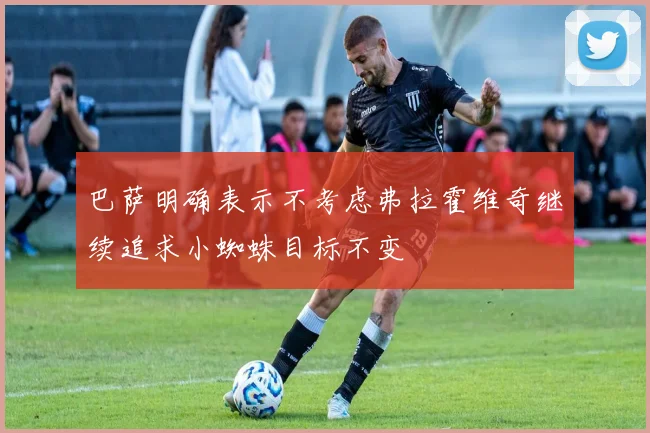 巴萨明确表示不考虑弗拉霍维奇继续追求小蜘蛛目标不变