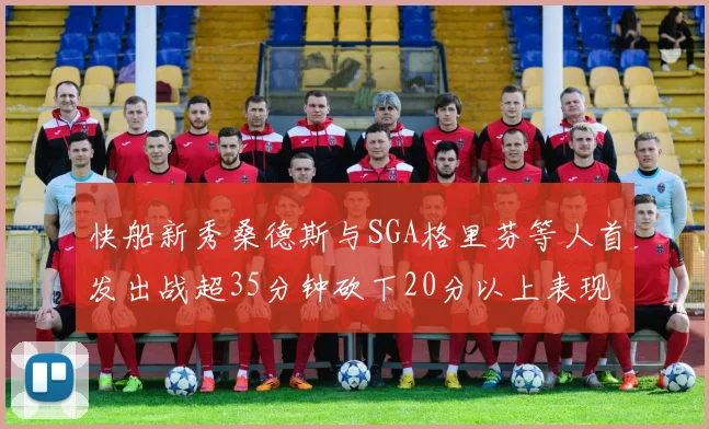 快船新秀桑德斯与SGA格里芬等人首发出战超35分钟砍下20分以上表现亮眼