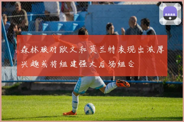 森林狼对欧文和莫兰特表现出浓厚兴趣或将组建强大后场组合