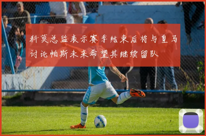 科莫总监表示赛季结束后将与皇马讨论帕斯未来希望其继续留队
