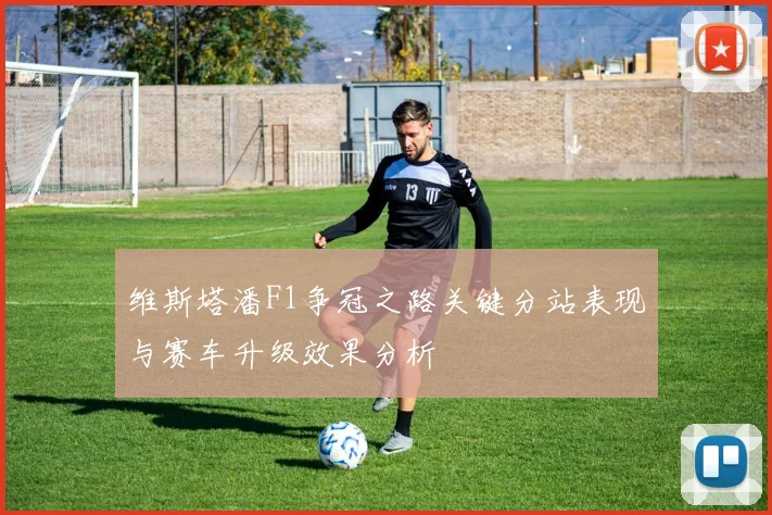 维斯塔潘F1争冠之路关键分站表现与赛车升级效果分析