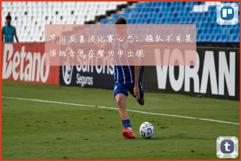 早川友基谈比赛心态：强队不可畏惧机会总在努力中出现