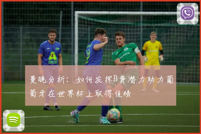 曼晚分析：如何发挥B费潜力助力葡萄牙在世界杯上取得佳绩