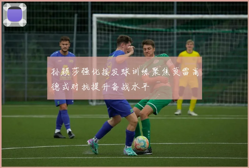 孙颖莎强化接发球训练聚焦莫雷高德式对抗提升备战水平