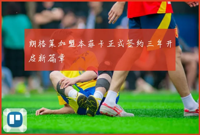 朗格莱加盟本菲卡正式签约三年开启新篇章